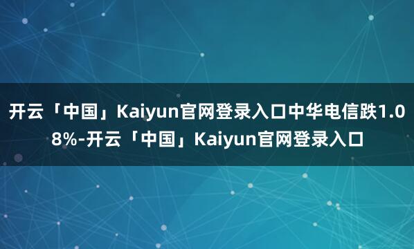 开云「中国」Kaiyun官网登录入口中华电信跌1.08%-开云「中国」Kaiyun官网登录入口