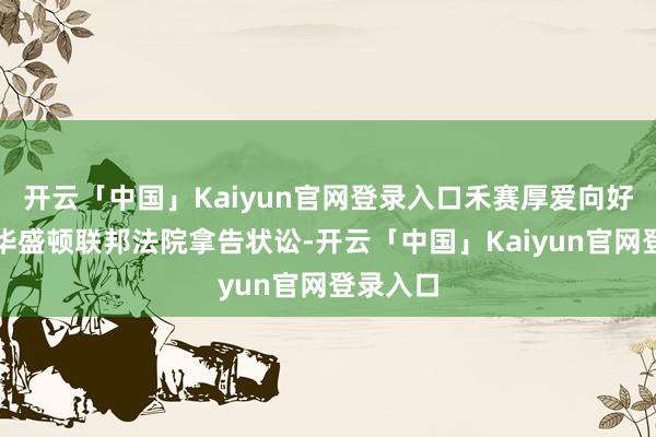 开云「中国」Kaiyun官网登录入口禾赛厚爱向好意思国华盛顿联邦法院拿告状讼-开云「中国」Kaiyun官网登录入口
