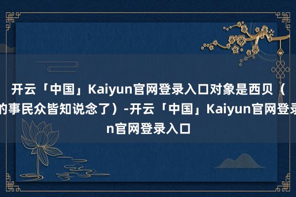 开云「中国」Kaiyun官网登录入口对象是西贝（其后的事民众皆知说念了）-开云「中国」Kaiyun官网登录入口