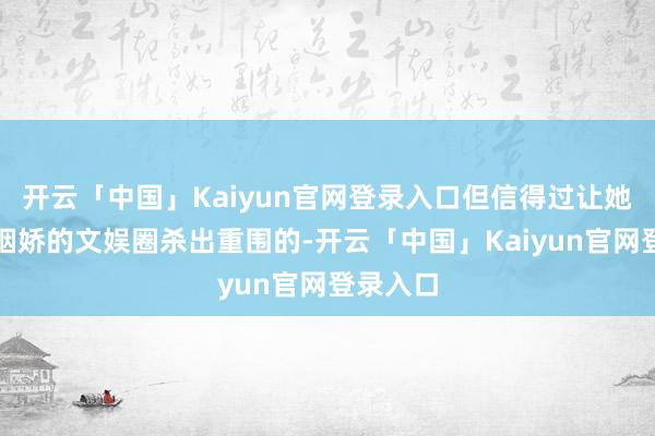 开云「中国」Kaiyun官网登录入口但信得过让她在八百姻娇的文娱圈杀出重围的-开云「中国」Kaiyun官网登录入口