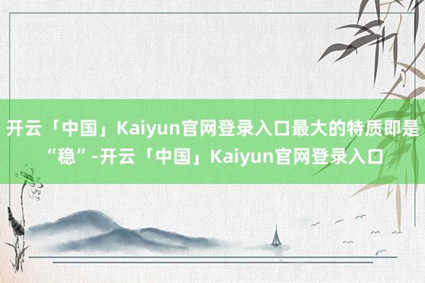 开云「中国」Kaiyun官网登录入口最大的特质即是“稳”-开云「中国」Kaiyun官网登录入口