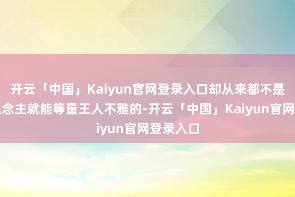 开云「中国」Kaiyun官网登录入口却从来都不是寻常东说念主就能等量王人不雅的-开云「中国」Kaiyun官网登录入口
