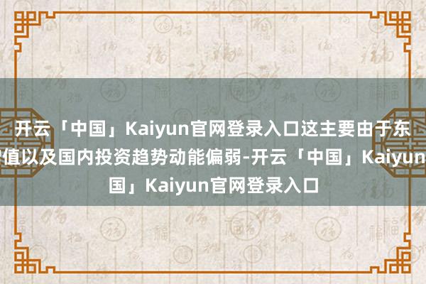 开云「中国」Kaiyun官网登录入口这主要由于东说念主民币增值以及国内投资趋势动能偏弱-开云「中国」Kaiyun官网登录入口