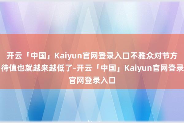 开云「中国」Kaiyun官网登录入口不雅众对节方向期待值也就越来越低了-开云「中国」Kaiyun官网登录入口