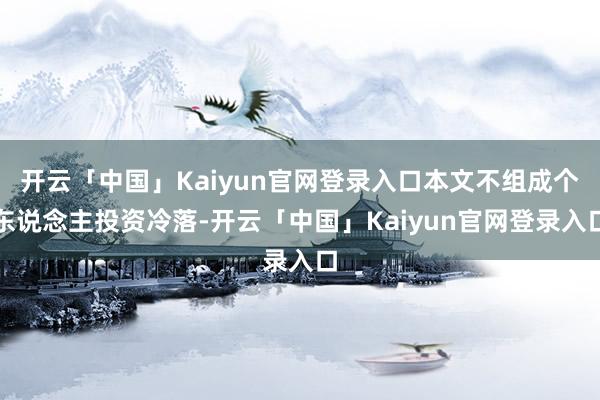 开云「中国」Kaiyun官网登录入口本文不组成个东说念主投资冷落-开云「中国」Kaiyun官网登录入口
