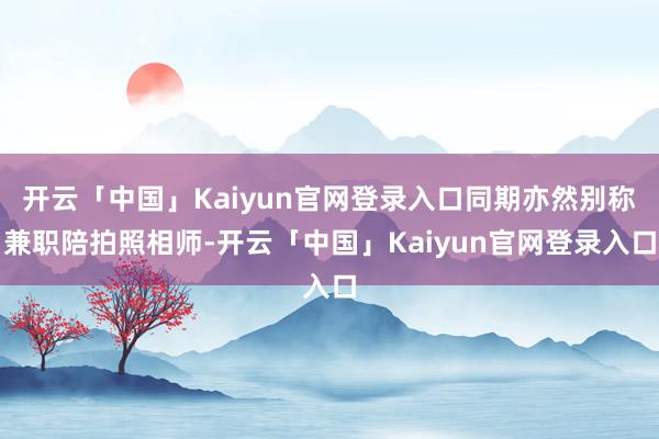 开云「中国」Kaiyun官网登录入口同期亦然别称兼职陪拍照相师-开云「中国」Kaiyun官网登录入口