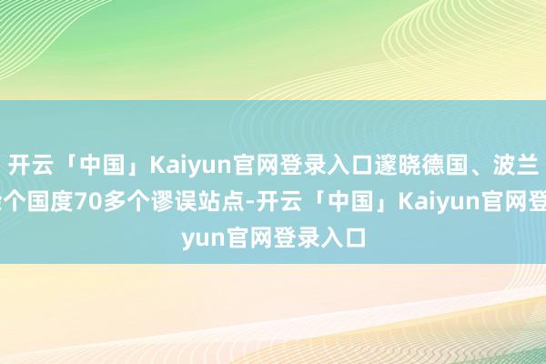 开云「中国」Kaiyun官网登录入口邃晓德国、波兰等10余个国度70多个谬误站点-开云「中国」Kaiyun官网登录入口