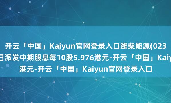 开云「中国」Kaiyun官网登录入口潍柴能源(02338)将于10月23日派发中期股息每10股5.976港元-开云「中国」Kaiyun官网登录入口