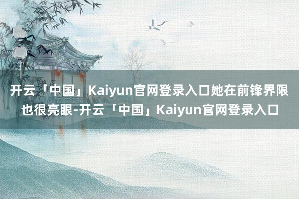 开云「中国」Kaiyun官网登录入口她在前锋界限也很亮眼-开云「中国」Kaiyun官网登录入口
