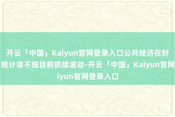 开云「中国」Kaiyun官网登录入口公共经济在好意思国关税计谋不细目前抓续波动-开云「中国」Kaiyun官网登录入口