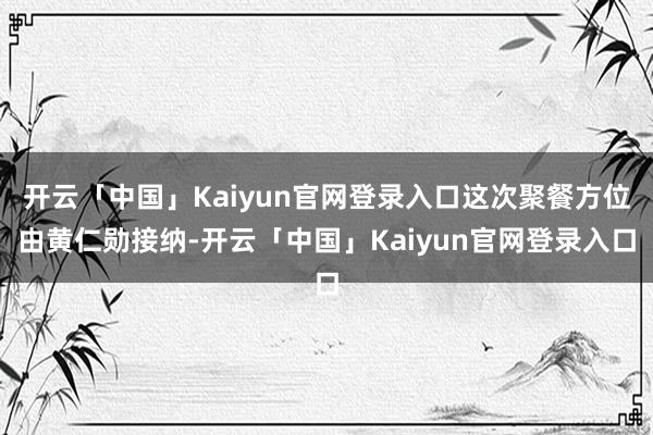 开云「中国」Kaiyun官网登录入口这次聚餐方位由黄仁勋接纳-开云「中国」Kaiyun官网登录入口