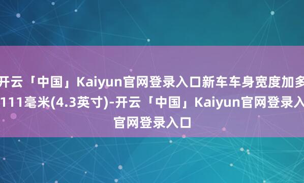 开云「中国」Kaiyun官网登录入口新车车身宽度加多了111毫米(4.3英寸)-开云「中国」Kaiyun官网登录入口