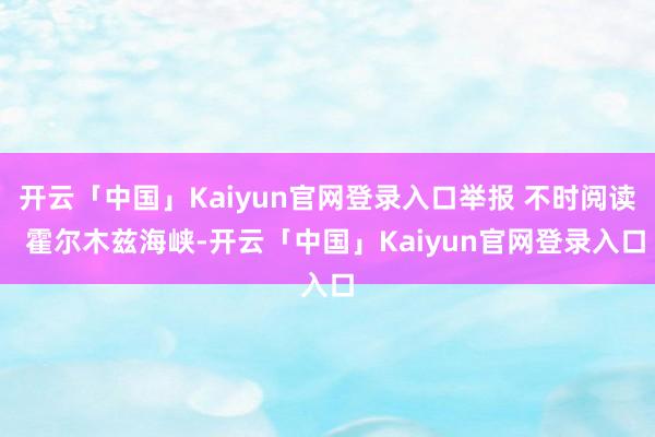 开云「中国」Kaiyun官网登录入口举报 不时阅读  霍尔木兹海峡-开云「中国」Kaiyun官网登录入口