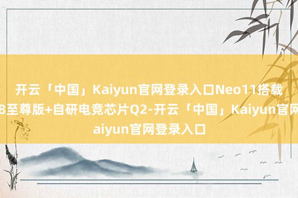 开云「中国」Kaiyun官网登录入口Neo11搭载高通骁龙8至尊版+自研电竞芯片Q2-开云「中国」Kaiyun官网登录入口
