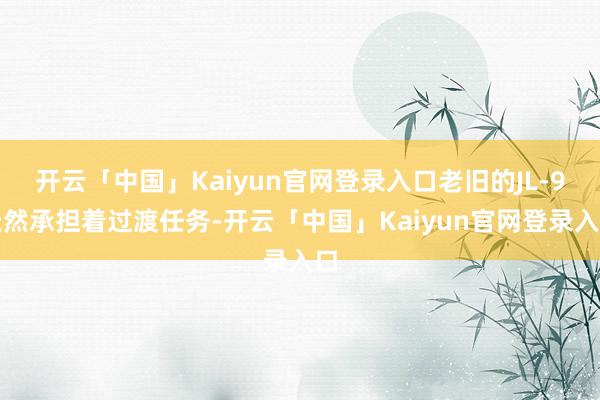 开云「中国」Kaiyun官网登录入口老旧的JL-9天然承担着过渡任务-开云「中国」Kaiyun官网登录入口