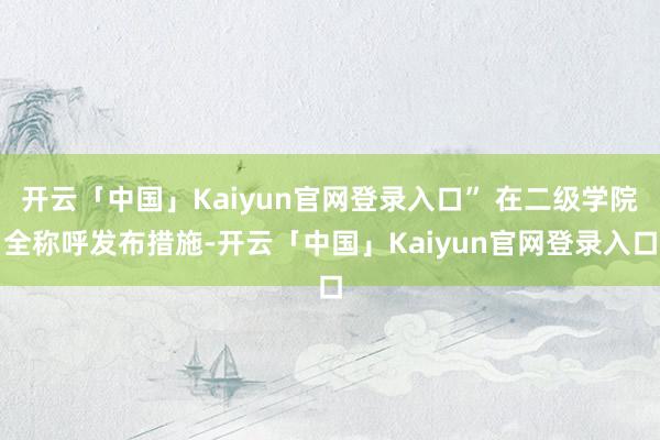 开云「中国」Kaiyun官网登录入口” 在二级学院全称呼发布措施-开云「中国」Kaiyun官网登录入口