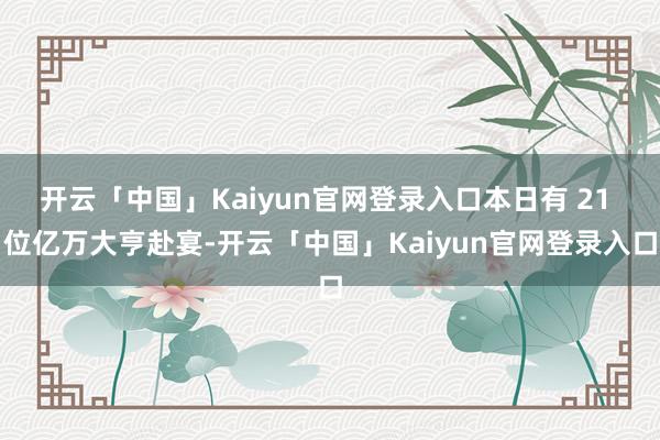 开云「中国」Kaiyun官网登录入口本日有 21 位亿万大亨赴宴-开云「中国」Kaiyun官网登录入口