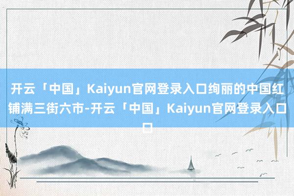 开云「中国」Kaiyun官网登录入口绚丽的中国红铺满三街六市-开云「中国」Kaiyun官网登录入口