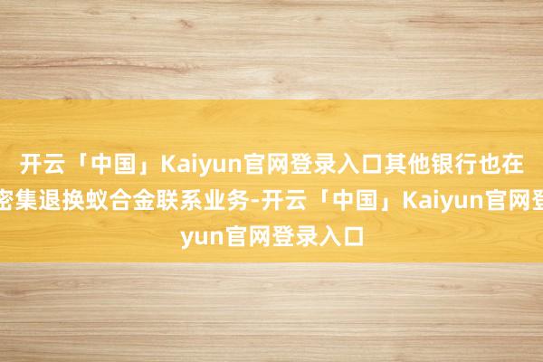 开云「中国」Kaiyun官网登录入口其他银行也在本月内密集退换蚁合金联系业务-开云「中国」Kaiyun官网登录入口