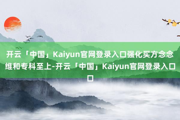 开云「中国」Kaiyun官网登录入口强化买方念念维和专科至上-开云「中国」Kaiyun官网登录入口