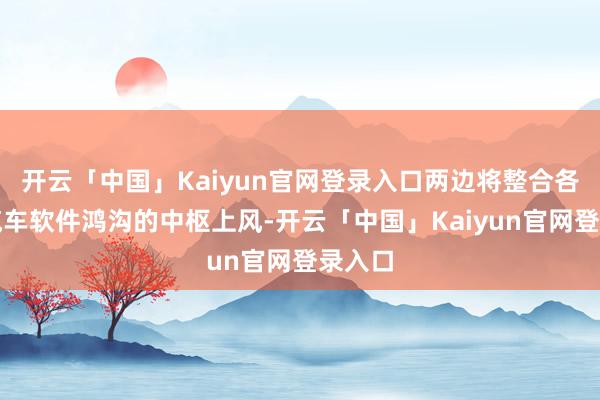 开云「中国」Kaiyun官网登录入口两边将整合各巩固汽车软件鸿沟的中枢上风-开云「中国」Kaiyun官网登录入口