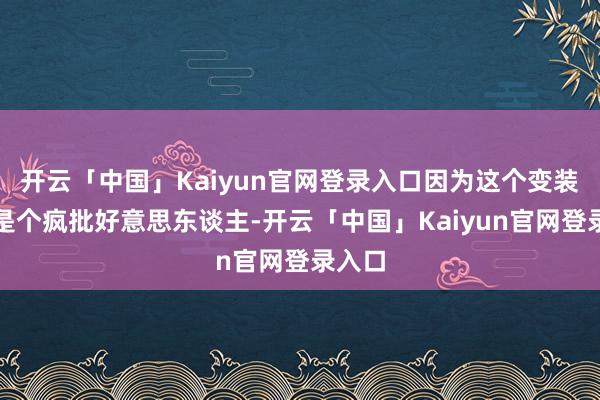 开云「中国」Kaiyun官网登录入口因为这个变装不仅是个疯批好意思东谈主-开云「中国」Kaiyun官网登录入口