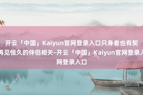 开云「中国」Kaiyun官网登录入口只身者也有契机再见恒久的伴侣相关-开云「中国」Kaiyun官网登录入口