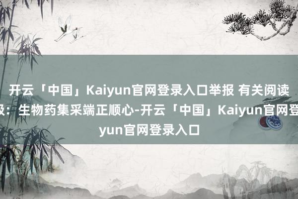 开云「中国」Kaiyun官网登录入口举报 有关阅读  壹评级：生物药集采端正顺心-开云「中国」Kaiyun官网登录入口