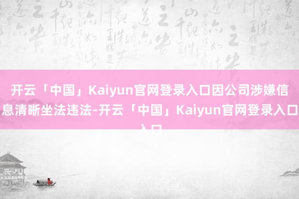 开云「中国」Kaiyun官网登录入口因公司涉嫌信息清晰坐法违法-开云「中国」Kaiyun官网登录入口