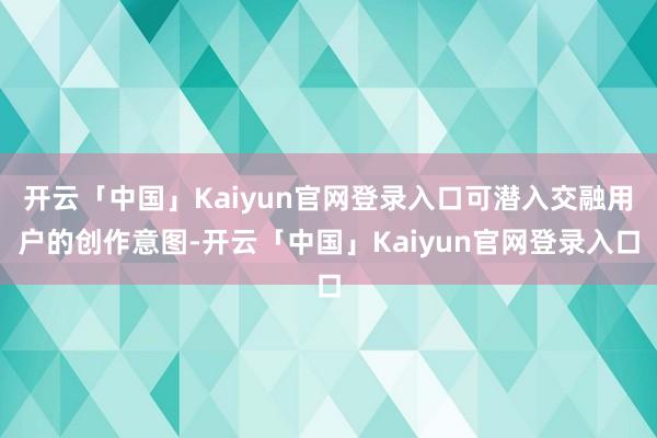 开云「中国」Kaiyun官网登录入口可潜入交融用户的创作意图-开云「中国」Kaiyun官网登录入口