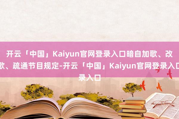 开云「中国」Kaiyun官网登录入口暗自加歌、改歌、疏通节目规定-开云「中国」Kaiyun官网登录入口