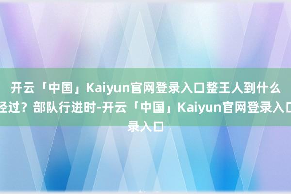 开云「中国」Kaiyun官网登录入口整王人到什么经过？部队行进时-开云「中国」Kaiyun官网登录入口