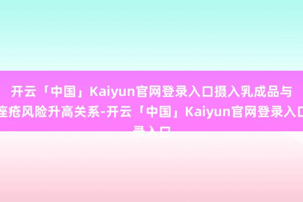 开云「中国」Kaiyun官网登录入口摄入乳成品与痤疮风险升高关系-开云「中国」Kaiyun官网登录入口