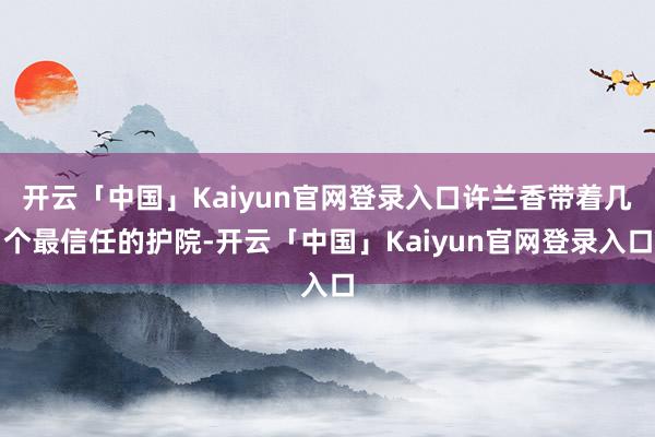 开云「中国」Kaiyun官网登录入口许兰香带着几个最信任的护院-开云「中国」Kaiyun官网登录入口