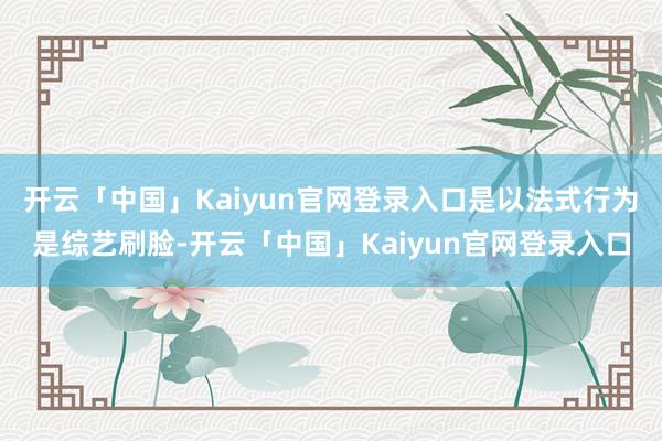 开云「中国」Kaiyun官网登录入口是以法式行为是综艺刷脸-开云「中国」Kaiyun官网登录入口