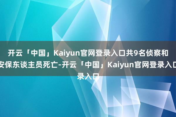 开云「中国」Kaiyun官网登录入口共9名侦察和安保东谈主员死亡-开云「中国」Kaiyun官网登录入口