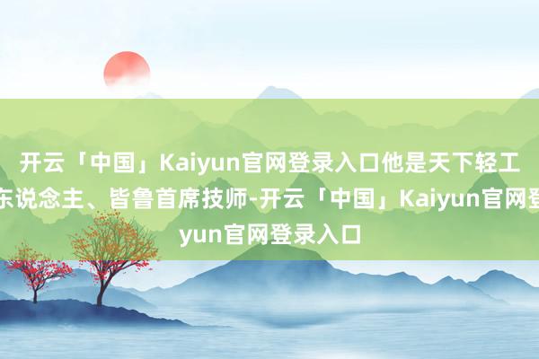 开云「中国」Kaiyun官网登录入口他是天下轻工技能高东说念主、皆鲁首席技师-开云「中国」Kaiyun官网登录入口