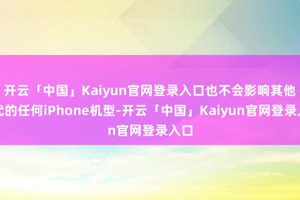 开云「中国」Kaiyun官网登录入口也不会影响其他世代的任何iPhone机型-开云「中国」Kaiyun官网登录入口