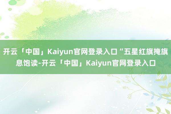 开云「中国」Kaiyun官网登录入口“五星红旗掩旗息饱读-开云「中国」Kaiyun官网登录入口