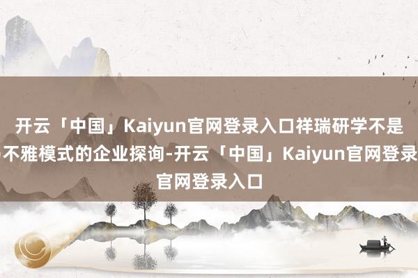 开云「中国」Kaiyun官网登录入口祥瑞研学不是走马不雅模式的企业探询-开云「中国」Kaiyun官网登录入口