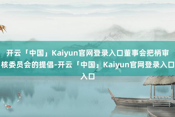 开云「中国」Kaiyun官网登录入口董事会把柄审核委员会的提倡-开云「中国」Kaiyun官网登录入口