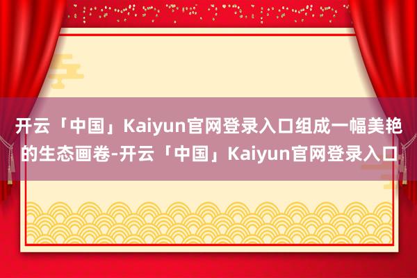 开云「中国」Kaiyun官网登录入口组成一幅美艳的生态画卷-开云「中国」Kaiyun官网登录入口