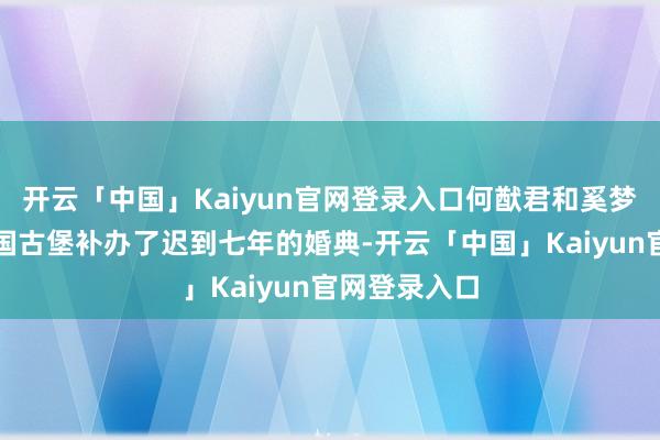 开云「中国」Kaiyun官网登录入口何猷君和奚梦瑶也曾在法国古堡补办了迟到七年的婚典-开云「中国」Kaiyun官网登录入口