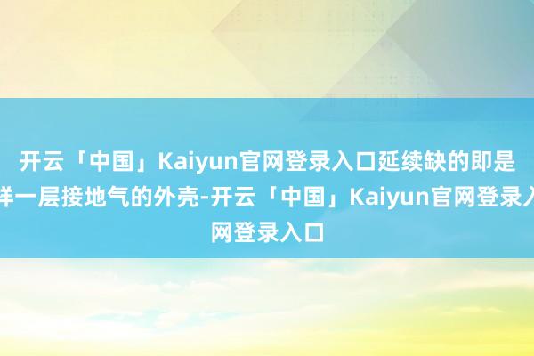 开云「中国」Kaiyun官网登录入口延续缺的即是这样一层接地气的外壳-开云「中国」Kaiyun官网登录入口