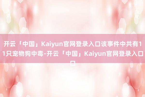 开云「中国」Kaiyun官网登录入口该事件中共有11只宠物狗中毒-开云「中国」Kaiyun官网登录入口
