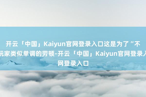 开云「中国」Kaiyun官网登录入口这是为了“不让玩家类似单调的劳顿-开云「中国」Kaiyun官网登录入口
