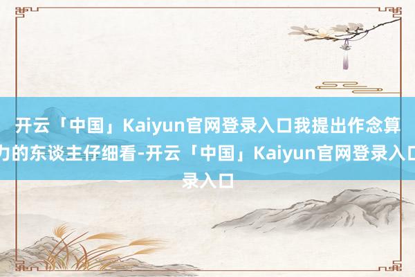 开云「中国」Kaiyun官网登录入口我提出作念算力的东谈主仔细看-开云「中国」Kaiyun官网登录入口
