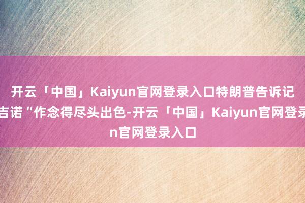 开云「中国」Kaiyun官网登录入口特朗普告诉记者邦吉诺“作念得尽头出色-开云「中国」Kaiyun官网登录入口