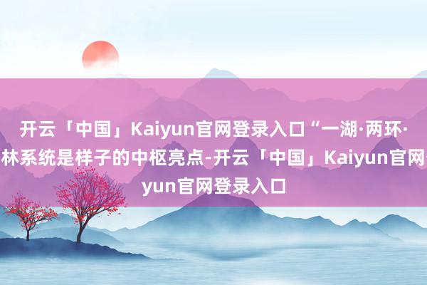 开云「中国」Kaiyun官网登录入口“一湖·两环·十岛”园林系统是样子的中枢亮点-开云「中国」Kaiyun官网登录入口