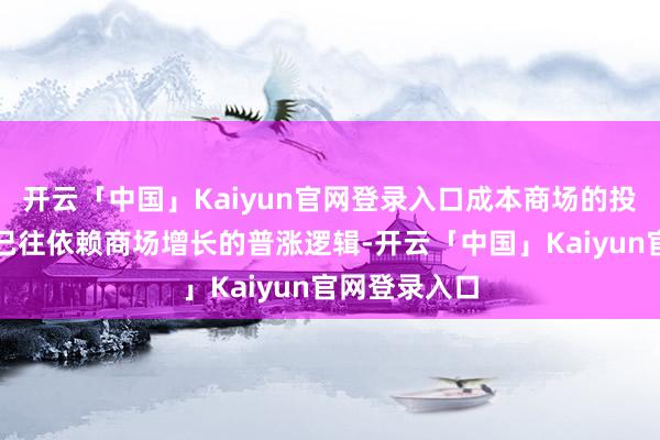 开云「中国」Kaiyun官网登录入口成本商场的投资逻辑正从已往依赖商场增长的普涨逻辑-开云「中国」Kaiyun官网登录入口